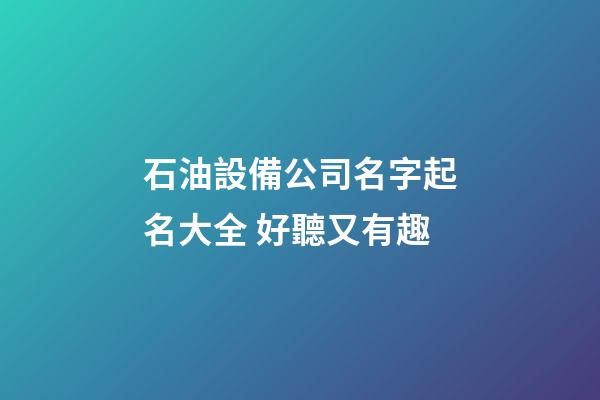 石油設備公司名字起名大全 好聽又有趣-第1張-公司起名-玄機派